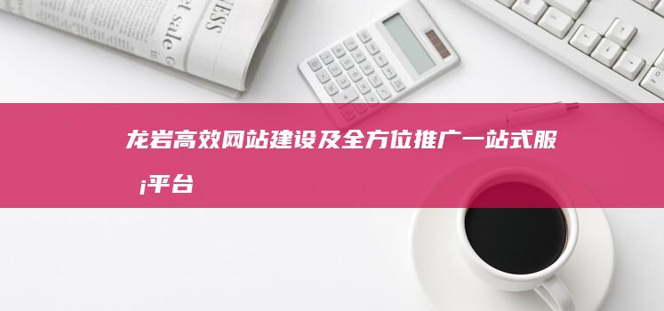 龙岩高效网站建设及全方位推广一站式服务平台