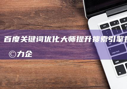 百度关键词优化大师：提升搜索引擎排名，助力企业网络营销